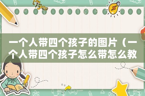 一個人帶四個孩子的圖片（一個人帶四個孩子怎么帶怎么教育）
