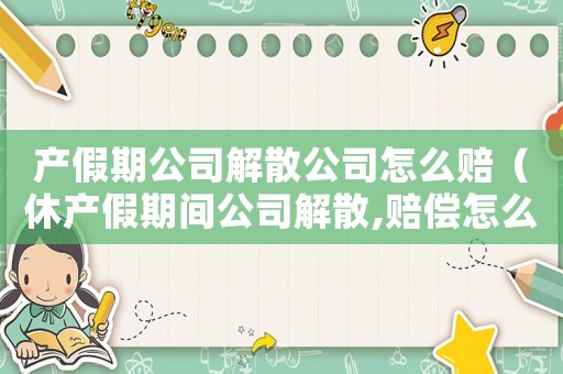 產假期公司解散公司怎么賠（休產假期間公司解散,賠償怎么算）