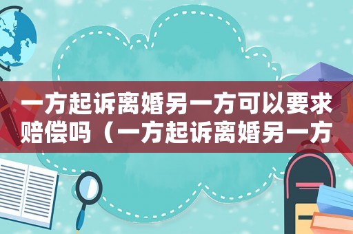 一方起訴離婚另一方可以要求賠償嗎（一方起訴離婚另一方不同意能離嗎）