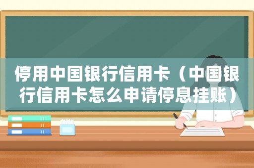 停用中國銀行信用卡（中國銀行信用卡怎么申請停息掛賬）