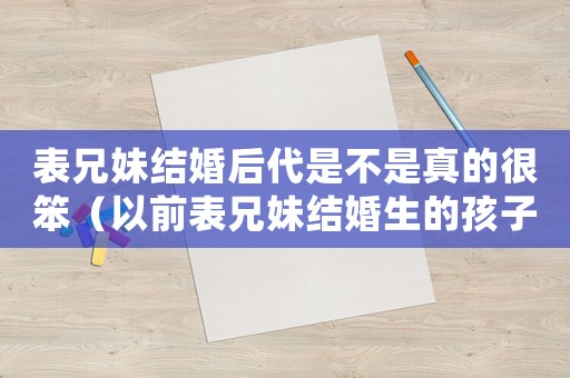 表兄妹結婚后代是不是真的很笨（以前表兄妹結婚生的孩子都正常嗎）