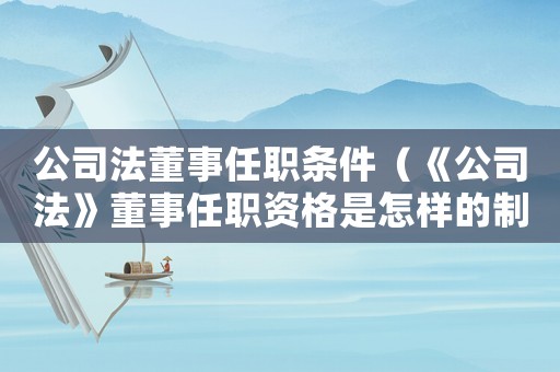 公司法董事任職條件（《公司法》董事任職資格是怎樣的制度）