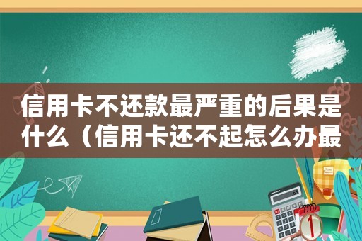 信用卡不還款最嚴(yán)重的后果是什么（信用卡還不起怎么辦最好的解決辦法是）