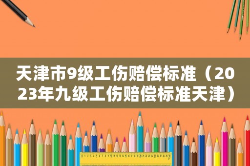 天津市9級(jí)工傷賠償標(biāo)準(zhǔn)（2023年九級(jí)工傷賠償標(biāo)準(zhǔn)天津）
