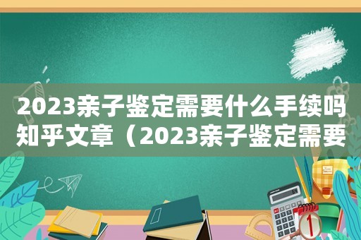 2023親子鑒定需要什么手續(xù)嗎知乎文章（2023親子鑒定需要什么手續(xù)嗎知乎）