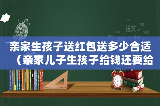 親家生孩子送紅包送多少合適（親家兒子生孩子給錢還要給東西嗎?）