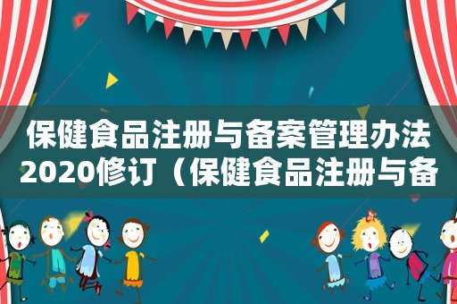保健食品注冊與備案管理辦法2020修訂（保健食品注冊與備案管理辦法最新版）