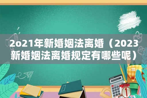 2o21年新婚姻法離婚（2023新婚姻法離婚規(guī)定有哪些呢）