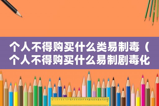 個人不得購買什么類易制毒（個人不得購買什么易制劇毒化學品）