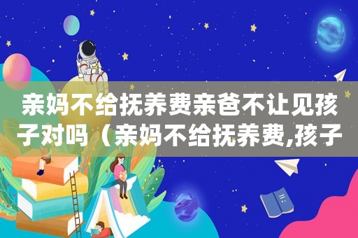 親媽不給撫養費親爸不讓見孩子對嗎（親媽不給撫養費,孩子還需要聯系嗎）