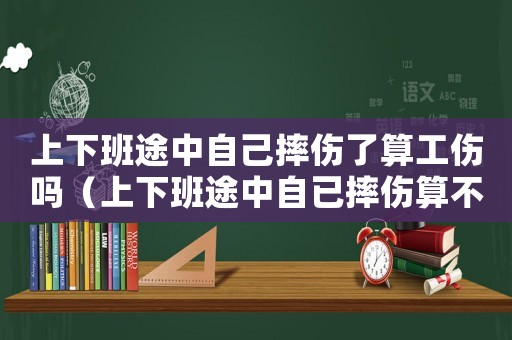 上下班途中自己摔傷了算工傷嗎（上下班途中自已摔傷算不算工傷保險）