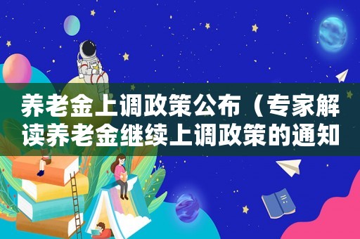 養(yǎng)老金上調政策公布（專家解讀養(yǎng)老金繼續(xù)上調政策的通知）