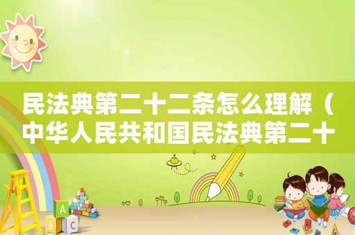民法典第二十二條怎么理解（中華人民共和國民法典第二十二章）