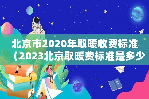 北京市2020年取暖收費標準（2023北京取暖費標準是多少錢）