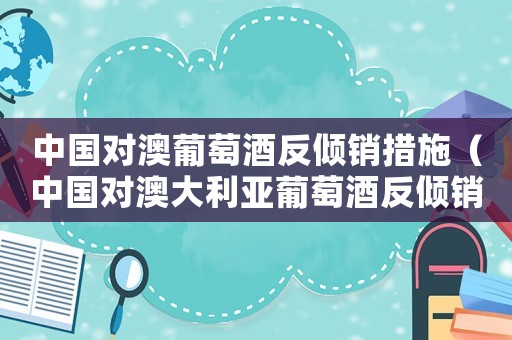 中國對澳葡萄酒反傾銷措施（中國對澳大利亞葡萄酒反傾銷案例分析）