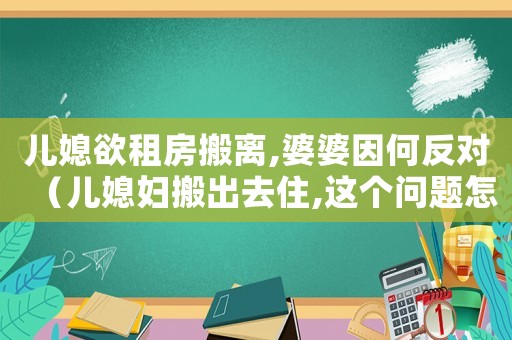 兒媳欲租房搬離,婆婆因何反對（兒媳婦搬出去住,這個問題怎么看）