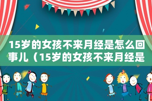15歲的女孩不來月經(jīng)是怎么回事兒（15歲的女孩不來月經(jīng)是怎么回事）