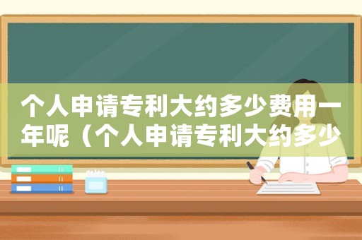 個人申請專利大約多少費用一年呢（個人申請專利大約多少費用一年呢）