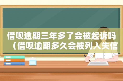 借唄逾期三年多了會被起訴嗎（借唄逾期多久會被列入失信人名單）