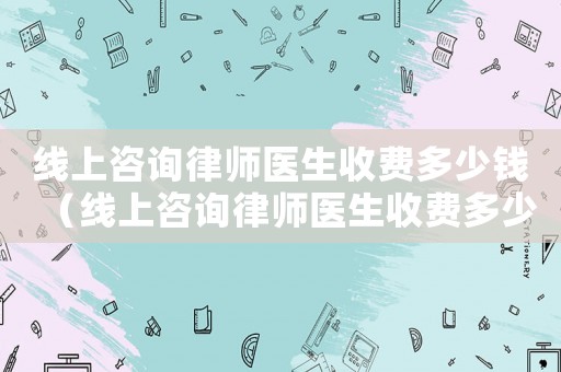 線上咨詢律師醫生收費多少錢（線上咨詢律師醫生收費多少）