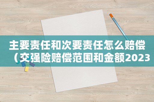 主要責任和次要責任怎么賠償（交強險賠償范圍和金額2023年最新）