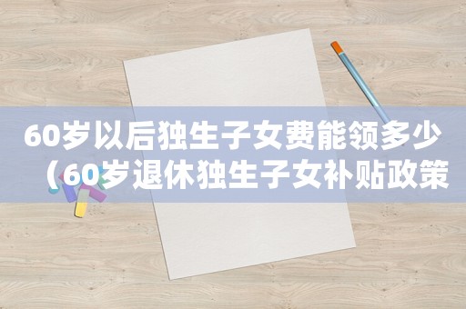60歲以后獨生子女費能領多少（60歲退休獨生子女補貼政策文件）