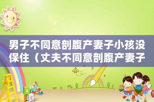 男子不同意剖腹產妻子小孩沒保住（丈夫不同意剖腹產妻子孩子都沒保住）