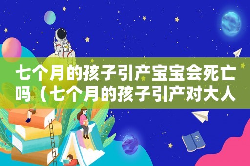 七個(gè)月的孩子引產(chǎn)寶寶會(huì)死亡嗎（七個(gè)月的孩子引產(chǎn)對(duì)大人危害大嗎）