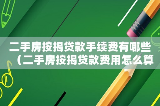 二手房按揭貸款手續費有哪些（二手房按揭貸款費用怎么算出來的）