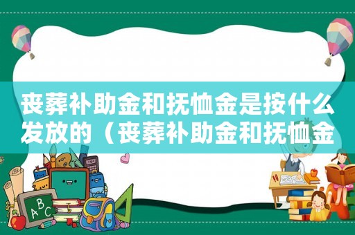 喪葬補助金和撫恤金是按什么發放的（喪葬補助金和撫恤金是按什么發放）