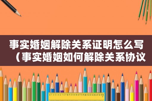 事實婚姻解除關系證明怎么寫（事實婚姻如何解除關系協議怎么寫）