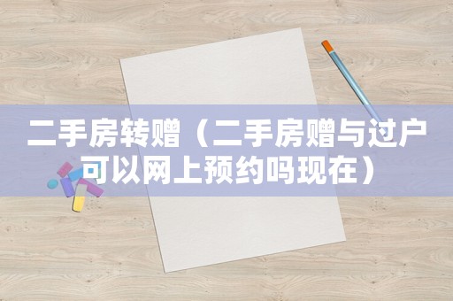二手房轉(zhuǎn)贈(zèng)（二手房贈(zèng)與過戶可以網(wǎng)上預(yù)約嗎現(xiàn)在）