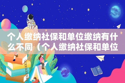 個人繳納社保和單位繳納有什么不同（個人繳納社保和單位交社保有什么區別）