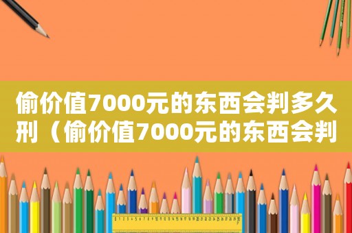 偷價值7000元的東西會判多久刑（偷價值7000元的東西會判多久）