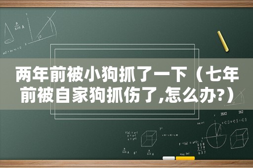 兩年前被小狗抓了一下（七年前被自家狗抓傷了,怎么辦?）