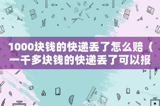 1000塊錢的快遞丟了怎么賠（一千多塊錢的快遞丟了可以報警么）
