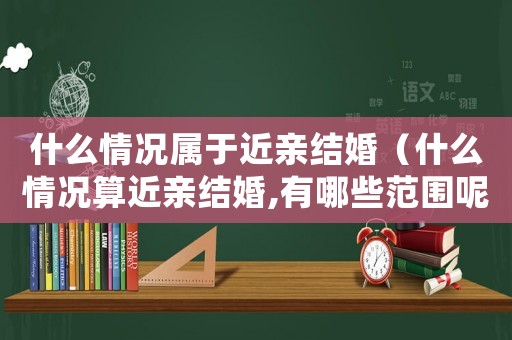 什么情況屬于近親結婚（什么情況算近親結婚,有哪些范圍呢）