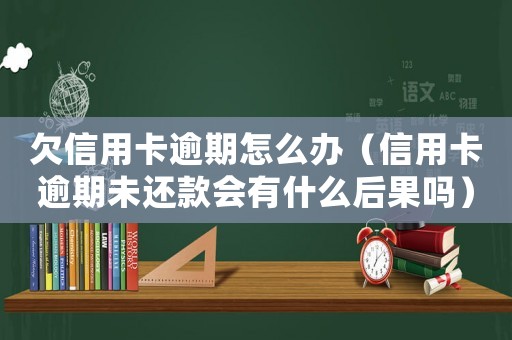 欠信用卡逾期怎么辦（信用卡逾期未還款會有什么后果嗎）