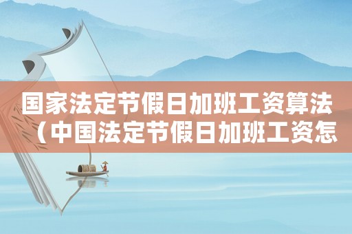 國家法定節假日加班工資算法（中國法定節假日加班工資怎么算的）