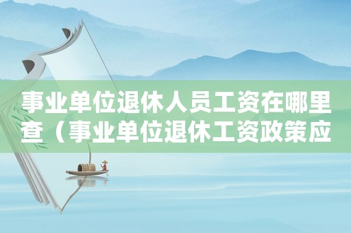 事業單位退休人員工資在哪里查（事業單位退休工資政策應該在哪里查）