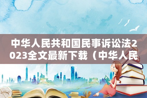 中華人民共和國民事訴訟法2023全文最新下載（中華人民共和國民事訴訟法2023）