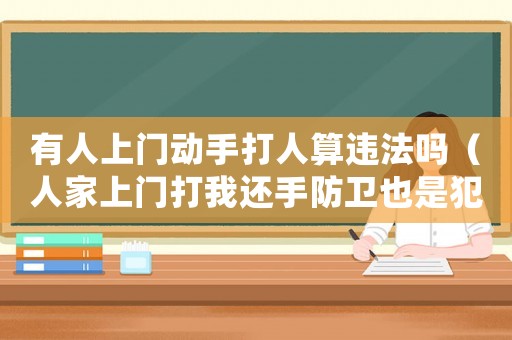 有人上門動(dòng)手打人算違法嗎（人家上門打我還手防衛(wèi)也是犯法嗎）