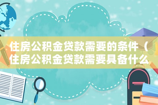 住房公積金貸款需要的條件（住房公積金貸款需要具備什么條件）