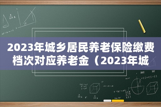 2023年城鄉居民養老保險繳費檔次對應養老金（2023年城鄉居民養老保險繳費檔次）