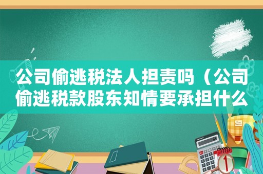 公司偷逃稅法人擔責嗎（公司偷逃稅款股東知情要承擔什么責任）