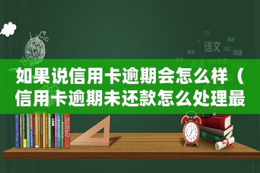如果說(shuō)信用卡逾期會(huì)怎么樣（信用卡逾期未還款怎么處理最有效）