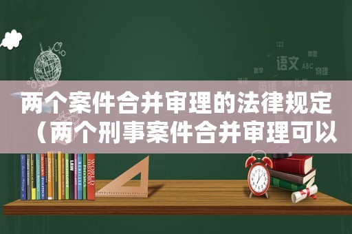 兩個案件合并審理的法律規定（兩個刑事案件合并審理可以緩刑嗎）