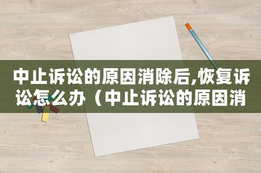 中止訴訟的原因消除后,恢復訴訟怎么辦（中止訴訟的原因消除后,恢復訴訟）