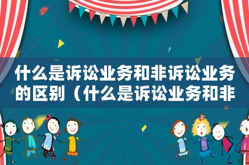 什么是訴訟業(yè)務(wù)和非訴訟業(yè)務(wù)的區(qū)別（什么是訴訟業(yè)務(wù)和非訴訟業(yè)務(wù)的區(qū)別）