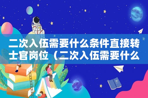 二次入伍需要什么條件直接轉士官崗位（二次入伍需要什么條件直接轉士官）